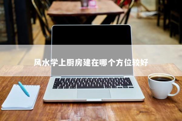 风水学上厨房建在哪个方位较好
