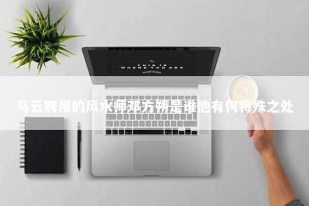 马云聘用的风水师邓方朔是谁他有何特殊之处