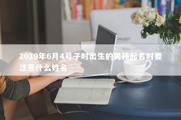 2019年6月4号子时出生的男孩起名时要注意什么姓名