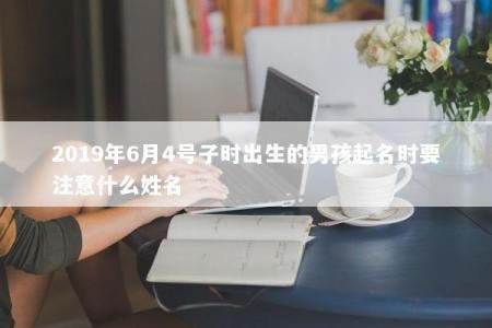 2019年6月4号子时出生的男孩起名时要注意什么姓名